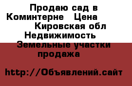 Продаю сад в Коминтерне › Цена ­ 220 000 - Кировская обл. Недвижимость » Земельные участки продажа   